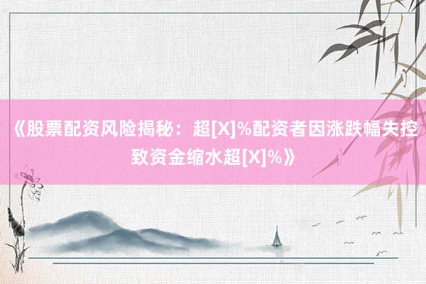 《股票配资风险揭秘：超[X]%配资者因涨跌幅失控致资金缩水超[X]%》