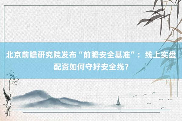 北京前瞻研究院发布“前瞻安全基准”：线上实盘配资如何守好安全线？