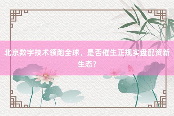 北京数字技术领跑全球，是否催生正规实盘配资新生态？