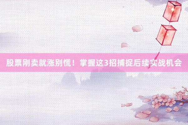 股票刚卖就涨别慌！掌握这3招捕捉后续实战机会