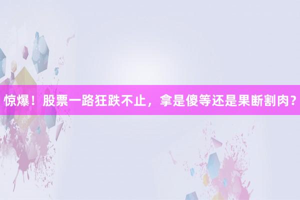 惊爆！股票一路狂跌不止，拿是傻等还是果断割肉？