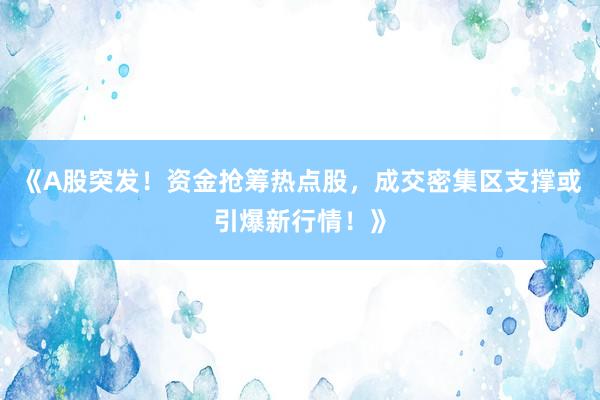 《A股突发！资金抢筹热点股，成交密集区支撑或引爆新行情！》