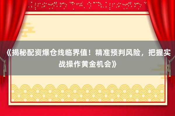 《揭秘配资爆仓线临界值！精准预判风险，把握实战操作黄金机会》