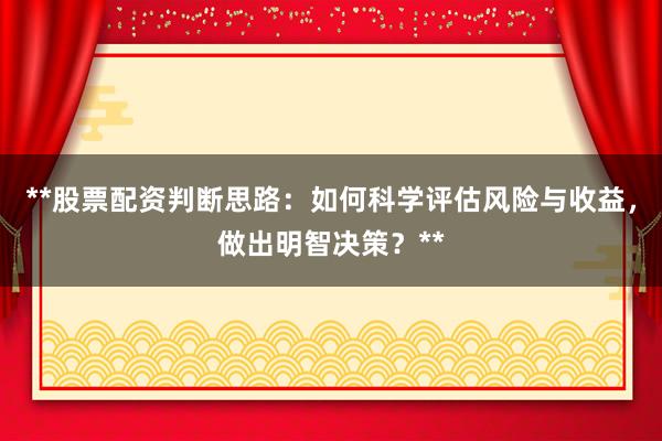 **股票配资判断思路：如何科学评估风险与收益，做出明智决策？**