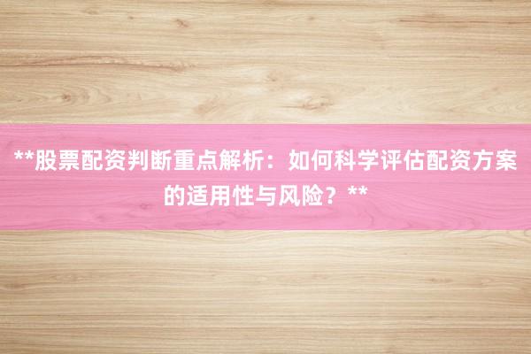 **股票配资判断重点解析：如何科学评估配资方案的适用性与风险？**