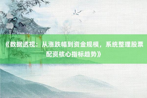 《数据透视：从涨跌幅到资金规模，系统整理股票配资核心指标趋势》