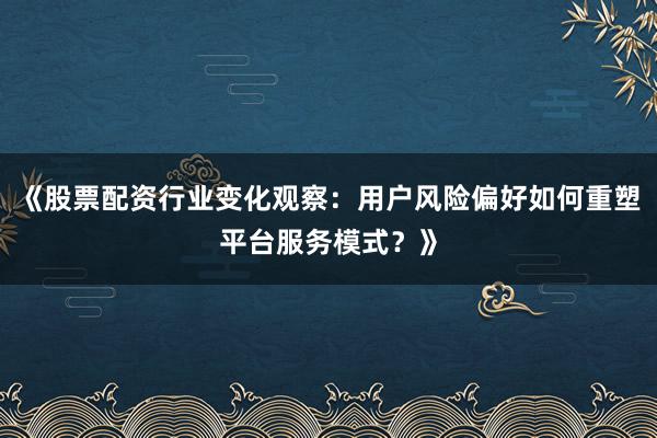 《股票配资行业变化观察：用户风险偏好如何重塑平台服务模式？》
