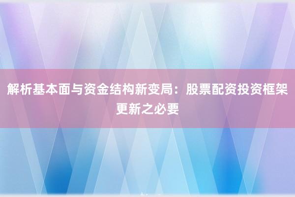 解析基本面与资金结构新变局：股票配资投资框架更新之必要